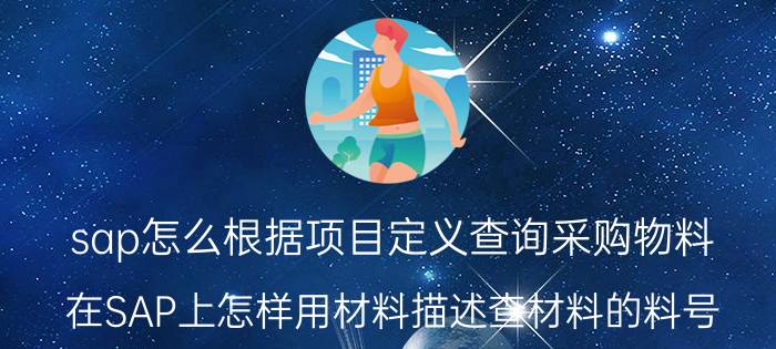 sap怎么根据项目定义查询采购物料 在SAP上怎样用材料描述查材料的料号？